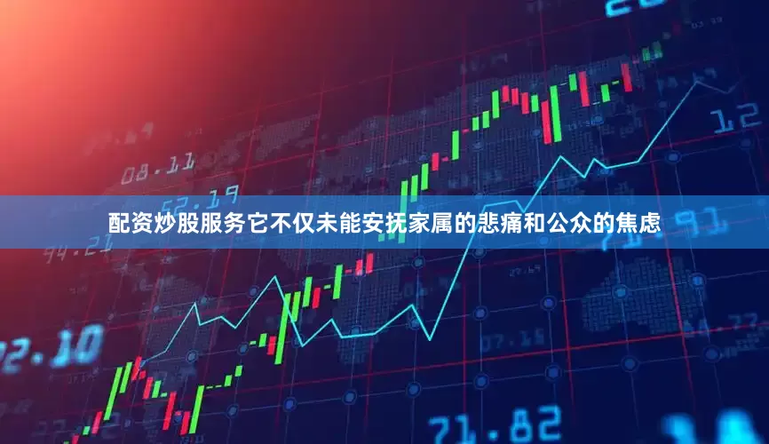 配资炒股服务它不仅未能安抚家属的悲痛和公众的焦虑