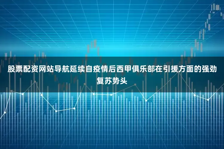 股票配资网站导航延续自疫情后西甲俱乐部在引援方面的强劲复苏势头
