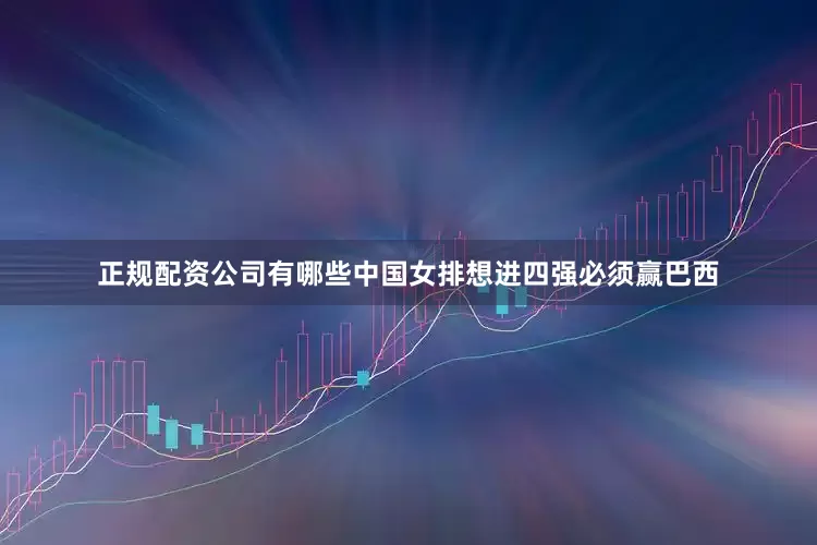 正规配资公司有哪些中国女排想进四强必须赢巴西