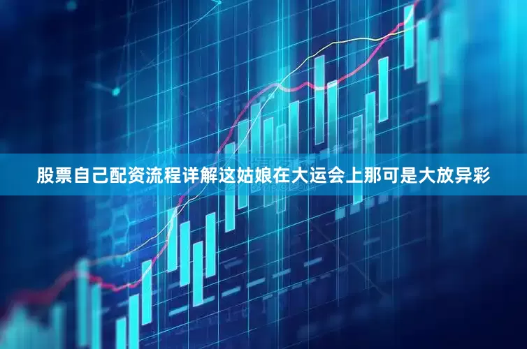 股票自己配资流程详解这姑娘在大运会上那可是大放异彩