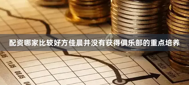 配资哪家比较好方佳晨并没有获得俱乐部的重点培养