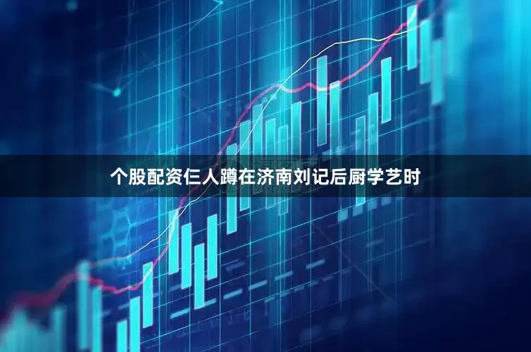 个股配资仨人蹲在济南刘记后厨学艺时