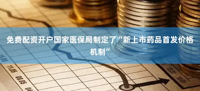 免费配资开户国家医保局制定了“新上市药品首发价格机制”