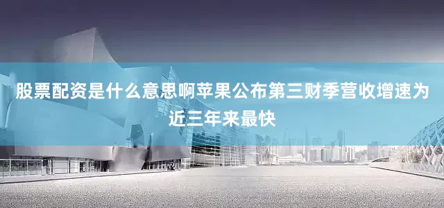 股票配资是什么意思啊　　苹果公布第三财季营收增速为近三年来最快