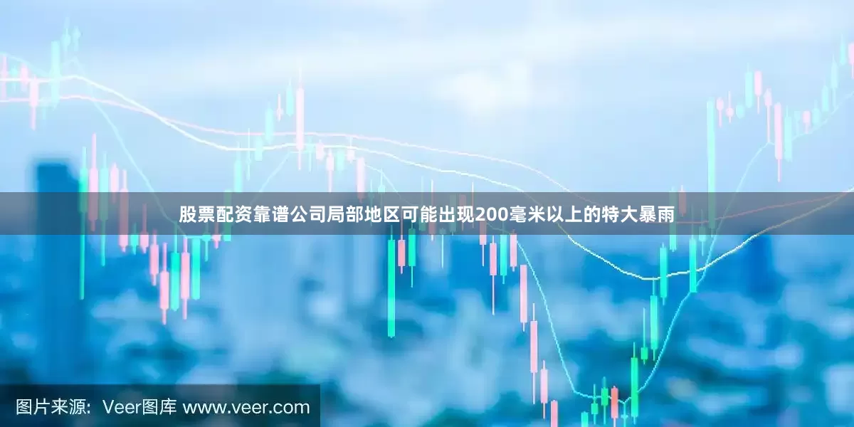 股票配资靠谱公司局部地区可能出现200毫米以上的特大暴雨