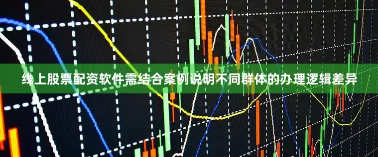 线上股票配资软件需结合案例说明不同群体的办理逻辑差异