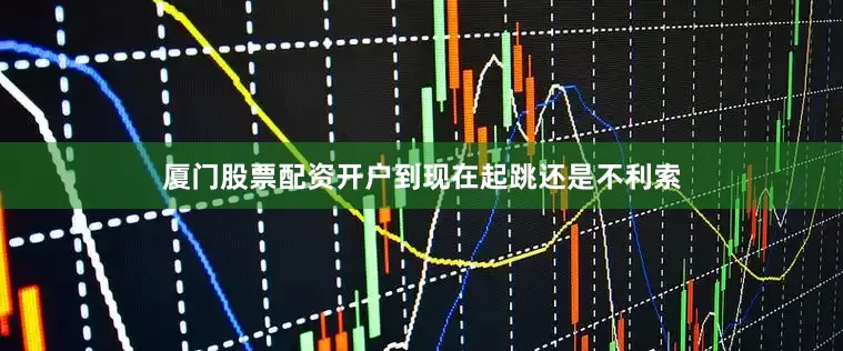 厦门股票配资开户到现在起跳还是不利索