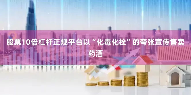 股票10倍杠杆正规平台以“化毒化栓”的夸张宣传售卖药酒