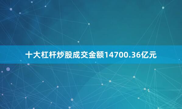 十大杠杆炒股成交金额14700.36亿元