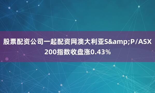 股票配资公司一起配资网澳大利亚S&P/ASX200指数收盘涨0.43%