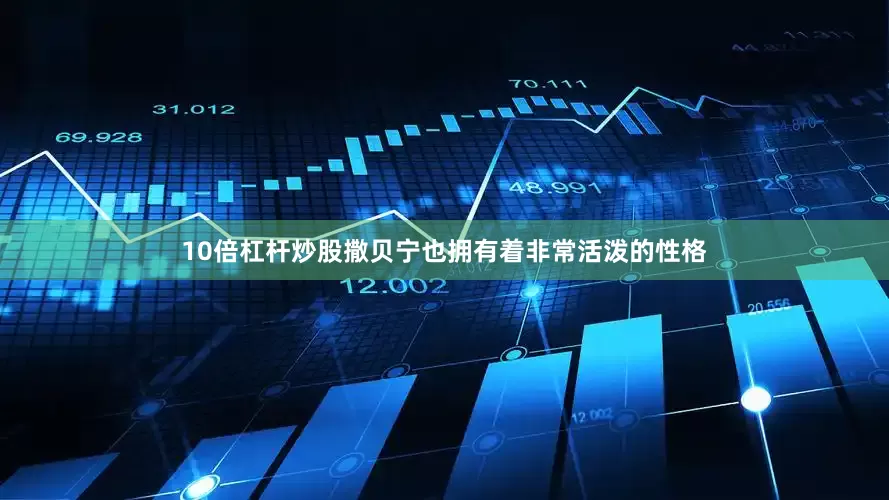 10倍杠杆炒股撒贝宁也拥有着非常活泼的性格
