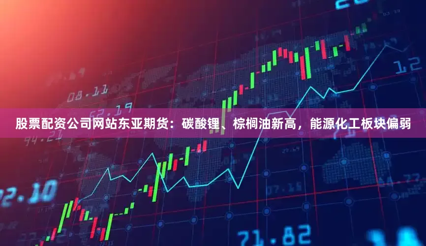 股票配资公司网站东亚期货:碳酸锂、棕榈油新高,能源化工板块偏弱