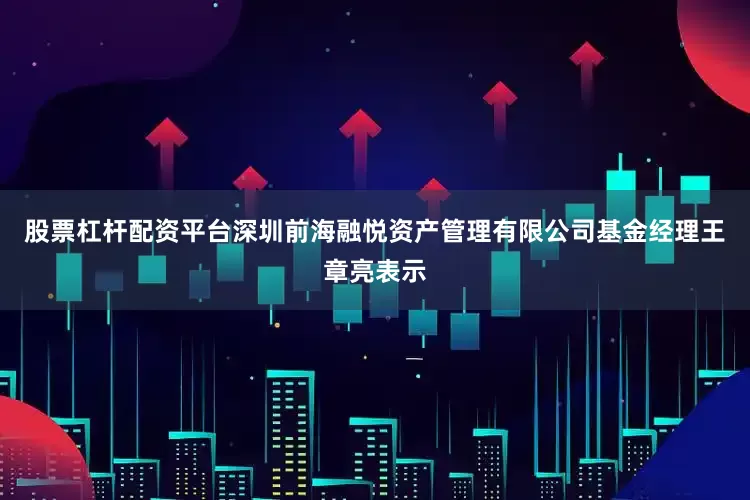股票杠杆配资平台深圳前海融悦资产管理有限公司基金经理王章亮表示