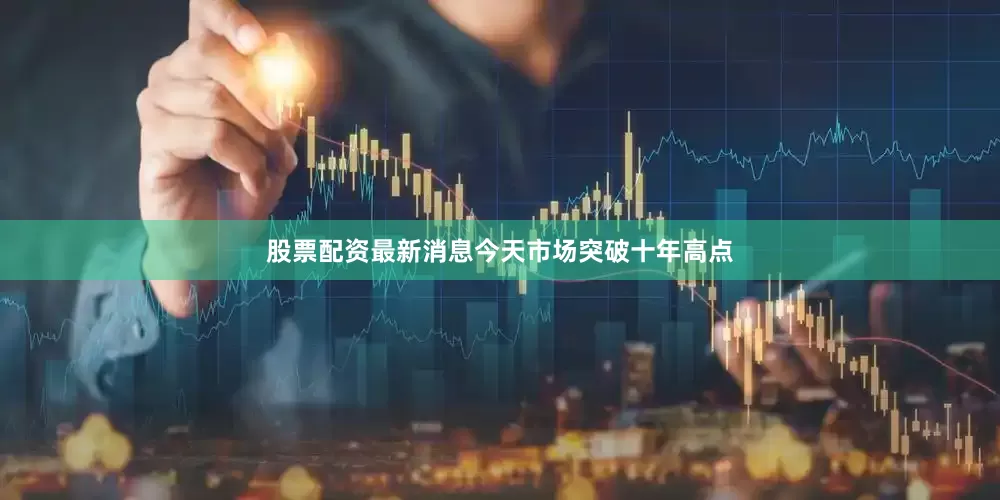 股票配资最新消息今天市场突破十年高点
