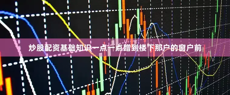炒股配资基础知识一点一点蹭到楼下那户的窗户前