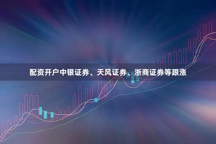 配资开户中银证券、天风证券、浙商证券等跟涨