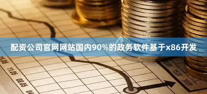 配资公司官网网站国内90%的政务软件基于x86开发