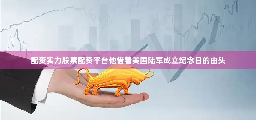配资实力股票配资平台他借着美国陆军成立纪念日的由头