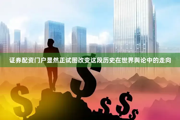证券配资门户显然正试图改变这段历史在世界舆论中的走向