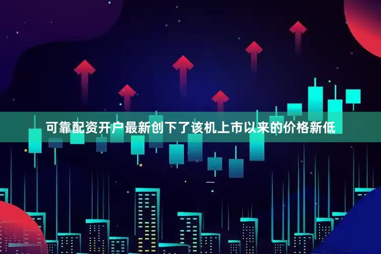 可靠配资开户最新创下了该机上市以来的价格新低