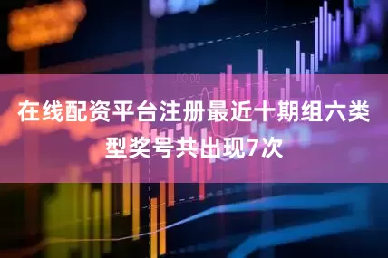 在线配资平台注册最近十期组六类型奖号共出现7次