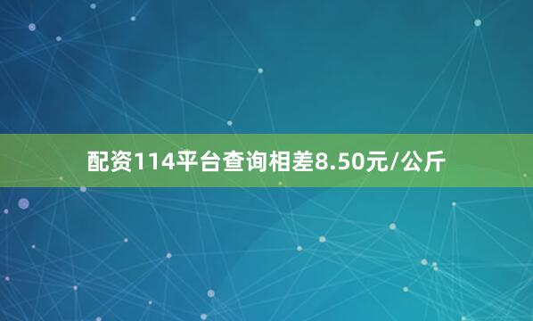 配资114平台查询相差8.50元/公斤
