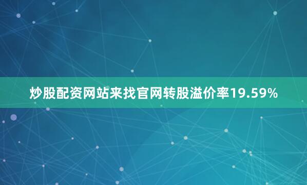 炒股配资网站来找官网转股溢价率19.59%