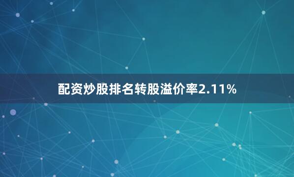 配资炒股排名转股溢价率2.11%