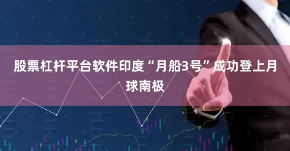 股票杠杆平台软件印度“月船3号”成功登上月球南极