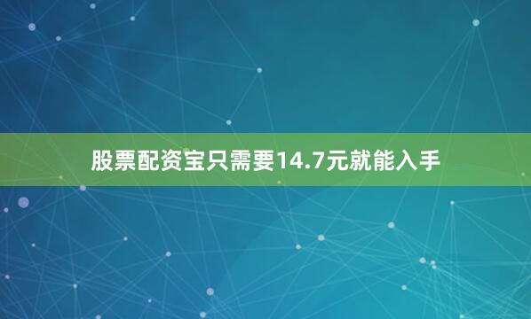 股票配资宝只需要14.7元就能入手