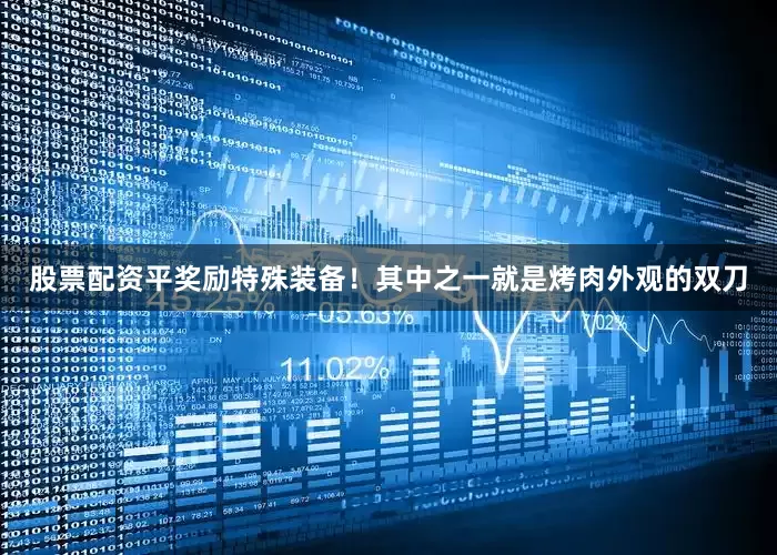 股票配资平奖励特殊装备！其中之一就是烤肉外观的双刀