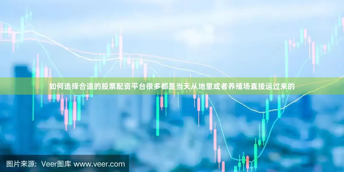 如何选择合适的股票配资平台很多都是当天从地里或者养殖场直接运过来的