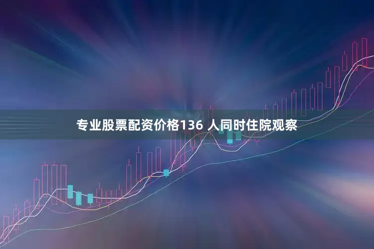 专业股票配资价格136 人同时住院观察