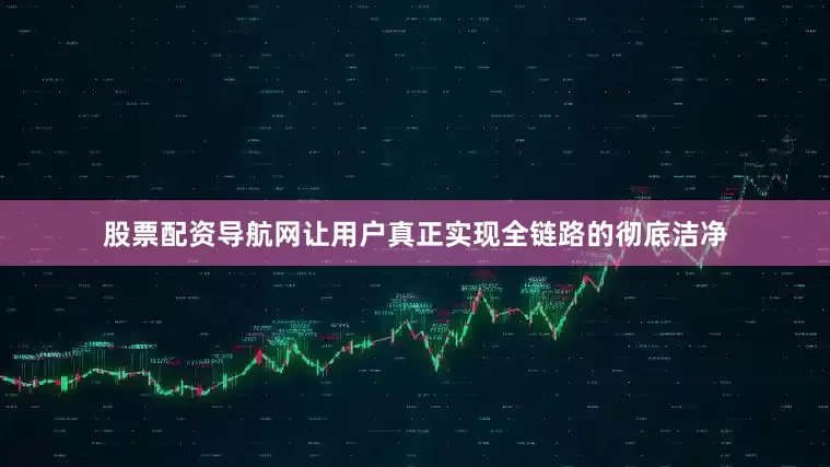 股票配资导航网让用户真正实现全链路的彻底洁净