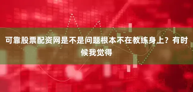 可靠股票配资网是不是问题根本不在教练身上？有时候我觉得